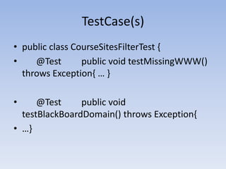 TestCase(s)public class CourseSitesFilterTest {	@Test	public void testMissingWWW() throws Exception{ … }	@Test	public void testBlackBoardDomain() throws Exception{…}