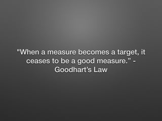 "When a measure becomes a target, it
ceases to be a good measure.” -
Goodhart’s Law
 
