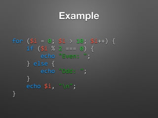 Example
for	
  ($i	
  =	
  0;	
  $i	
  >	
  10;	
  $i++)	
  {	
  
	
  	
  	
  	
  if	
  ($i	
  %	
  2	
  ===	
  0)	
  {	
  
	
  	
  	
  	
  	
  	
  	
  	
  echo	
  "Even:	
  ";	
  
	
  	
  	
  	
  }	
  else	
  {	
  
	
  	
  	
  	
  	
  	
  	
  	
  echo	
  "Odd:	
  ";	
  
	
  	
  	
  	
  }	
  
	
  	
  	
  	
  echo	
  $i,	
  "n";	
  
}
 