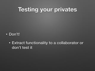 Testing your privates
• Don’t!
• Extract functionality to a collaborator or
don’t test it
 