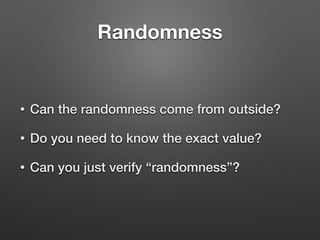 Randomness
• Can the randomness come from outside?
• Do you need to know the exact value?
• Can you just verify “randomness”?
 