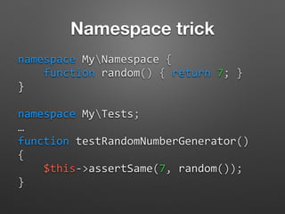 Namespace trick
namespace	
  MyNamespace	
  {	
  
	
  	
  	
  	
  function	
  random()	
  {	
  return	
  7;	
  }	
  
}	
  
namespace	
  MyTests;	
  
…	
  
function	
  testRandomNumberGenerator()	
  
{	
  
	
  	
  	
  	
  $this-­‐>assertSame(7,	
  random());	
  
}
 