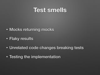 Test smells
• Mocks returning mocks
• Flaky results
• Unrelated code changes breaking tests
• Testing the implementation
 
