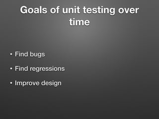 Goals of unit testing over
time
• Find bugs
• Find regressions
• Improve design
 