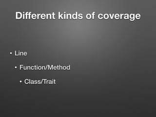 Diﬀerent kinds of coverage
• Line
• Function/Method
• Class/Trait
 