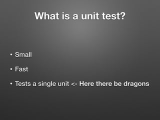 What is a unit test?
• Small
• Fast
• Tests a single unit <- Here there be dragons
 
