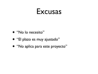 Excusas

• “No lo necesito”
• “El plazo es muy ajustado”
• “No aplica para este proyecto”
 