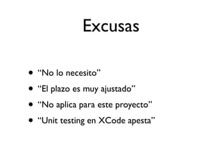 Excusas

• “No lo necesito”
• “El plazo es muy ajustado”
• “No aplica para este proyecto”
• “Unit testing en XCode apesta”
 