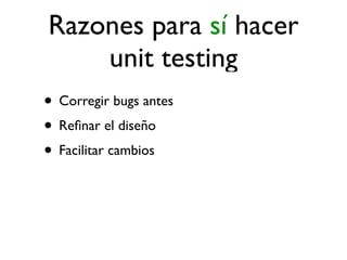 Razones para sí hacer
    unit testing
• Corregir bugs antes
• Reﬁnar el diseño
• Facilitar cambios
 