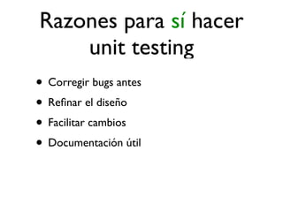 Razones para sí hacer
    unit testing
• Corregir bugs antes
• Reﬁnar el diseño
• Facilitar cambios
• Documentación útil
 