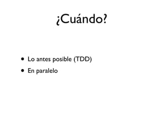 ¿Cuándo?

• Lo antes posible (TDD)
• En paralelo
 