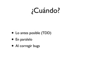 ¿Cuándo?

• Lo antes posible (TDD)
• En paralelo
• Al corregir bugs
 