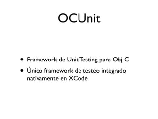 OCUnit


• Framework de Unit Testing para Obj-C
• Único framework de testeo integrado
  nativamente en XCode
 