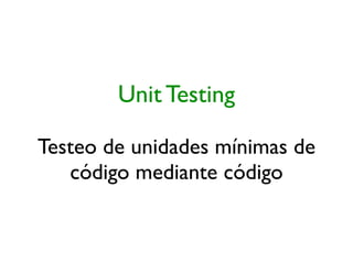 Unit Testing

Testeo de unidades mínimas de
   código mediante código
 