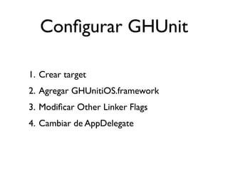 Conﬁgurar GHUnit

1. Crear target
2. Agregar GHUnitiOS.framework
3. Modiﬁcar Other Linker Flags
4. Cambiar de AppDelegate
 