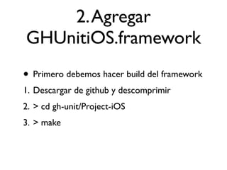 2. Agregar
GHUnitiOS.framework
• Primero debemos hacer build del framework
1. Descargar de github y descomprimir
2. > cd gh-unit/Project-iOS
3. > make
 