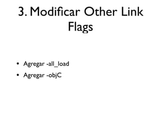 3. Modiﬁcar Other Link
         Flags

• Agregar -all_load
• Agregar -objC
 