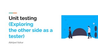 Unit testing
(Exploring
the other side as a
tester)
Abhijeet Vaikar
 