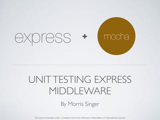 express + mocha 
UNIT TESTING EXPRESS 
MIDDLEWARE 
By Morris Singer 
This work is licensed under a Creative Commons Attribution-ShareAlike 4.0 International License. 
 