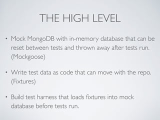 THE HIGH LEVEL 
• Mock MongoDB with in-memory database that can be 
reset between tests and thrown away after tests run. 
...