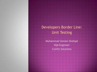 Developers Border Line:
     Unit Testing

  Muhammad Usman Shafqat
       SQA Engineer
      Confiz Solutions
 
