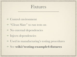 Fixtures

Control environment
“Clean Slate” to run tests on
No external dependencies
Injects dependencies
Used in manufacturing’s testing procedures
See wiki/testing-example4-ﬁxtures
 