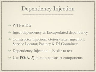 Dependency Injection

WTF is DI?
Inject dependency vs Encapsulated dependency
Constructor injection, Getter/setter injection,
Service Locator, Factory & DI Containers
Dependency Injection = Easier to test
Use FO(‘...’) to auto-construct components
 