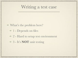 Writing a test case


What’s the problem here?
 1 - Depends on ﬁles
 2 - Hard to setup test environment
 3 - It’s NOT unit testing
 