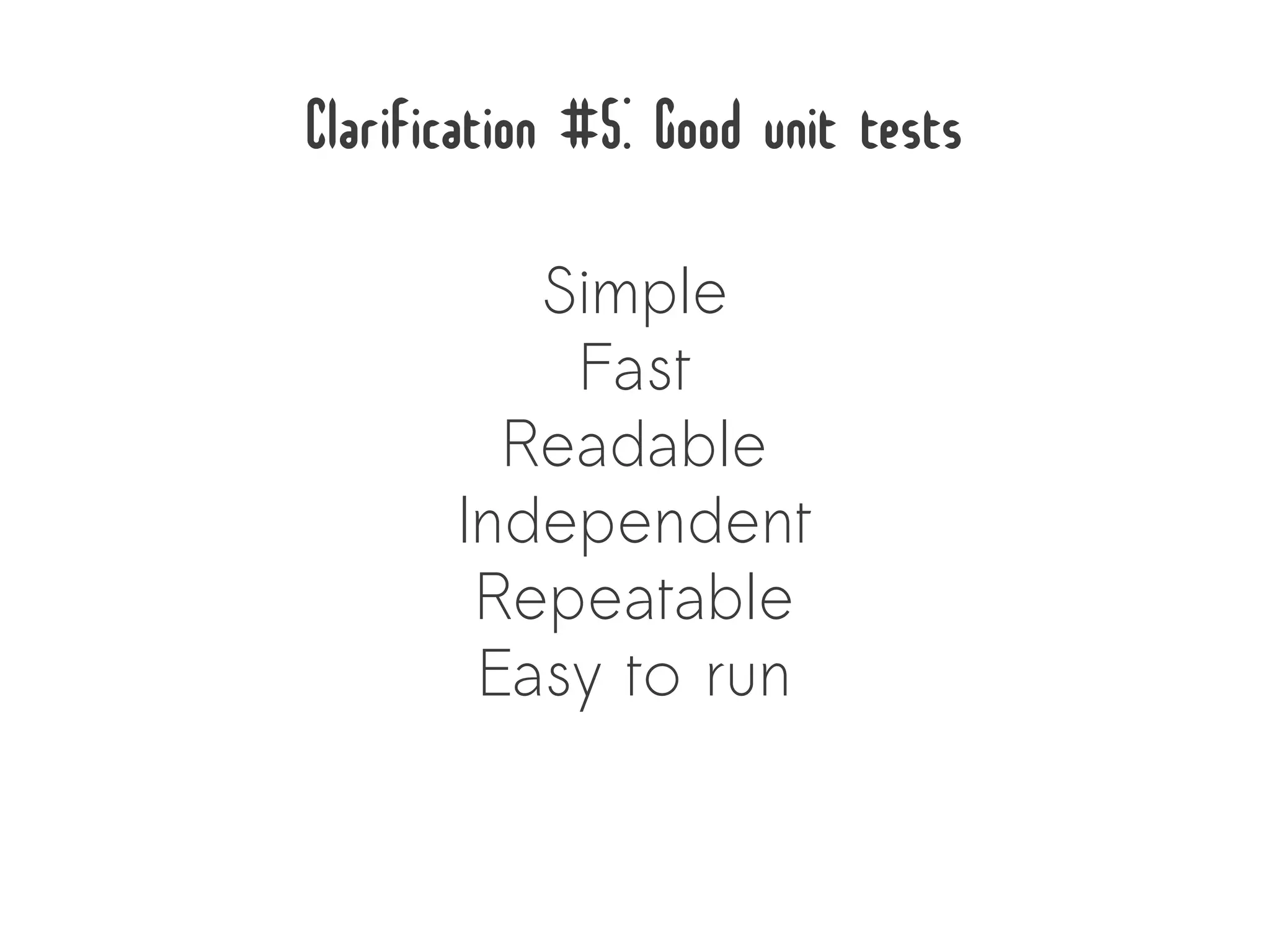 Clarification #5: Good unit tests
          Simple
           Fast
         Readable
       Independent
        Repeatable
        Easy to run
 