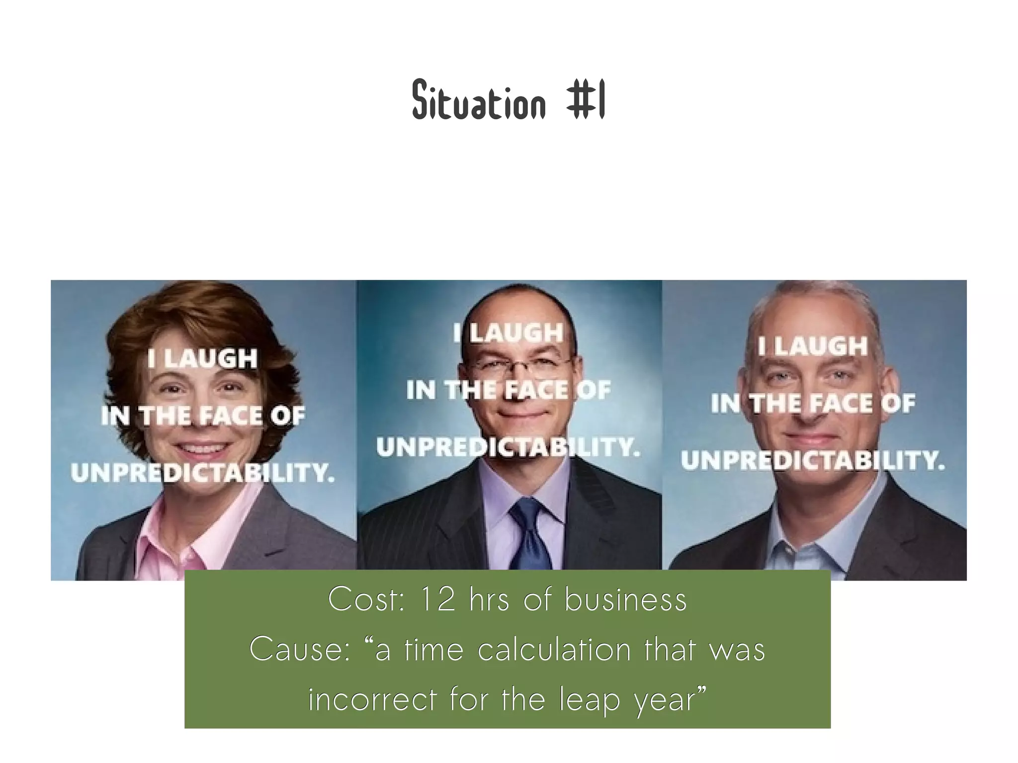 Situation #1




     Cost: 12 hrs of business
Cause: “a time calculation that was
   incorrect for the leap year”
 