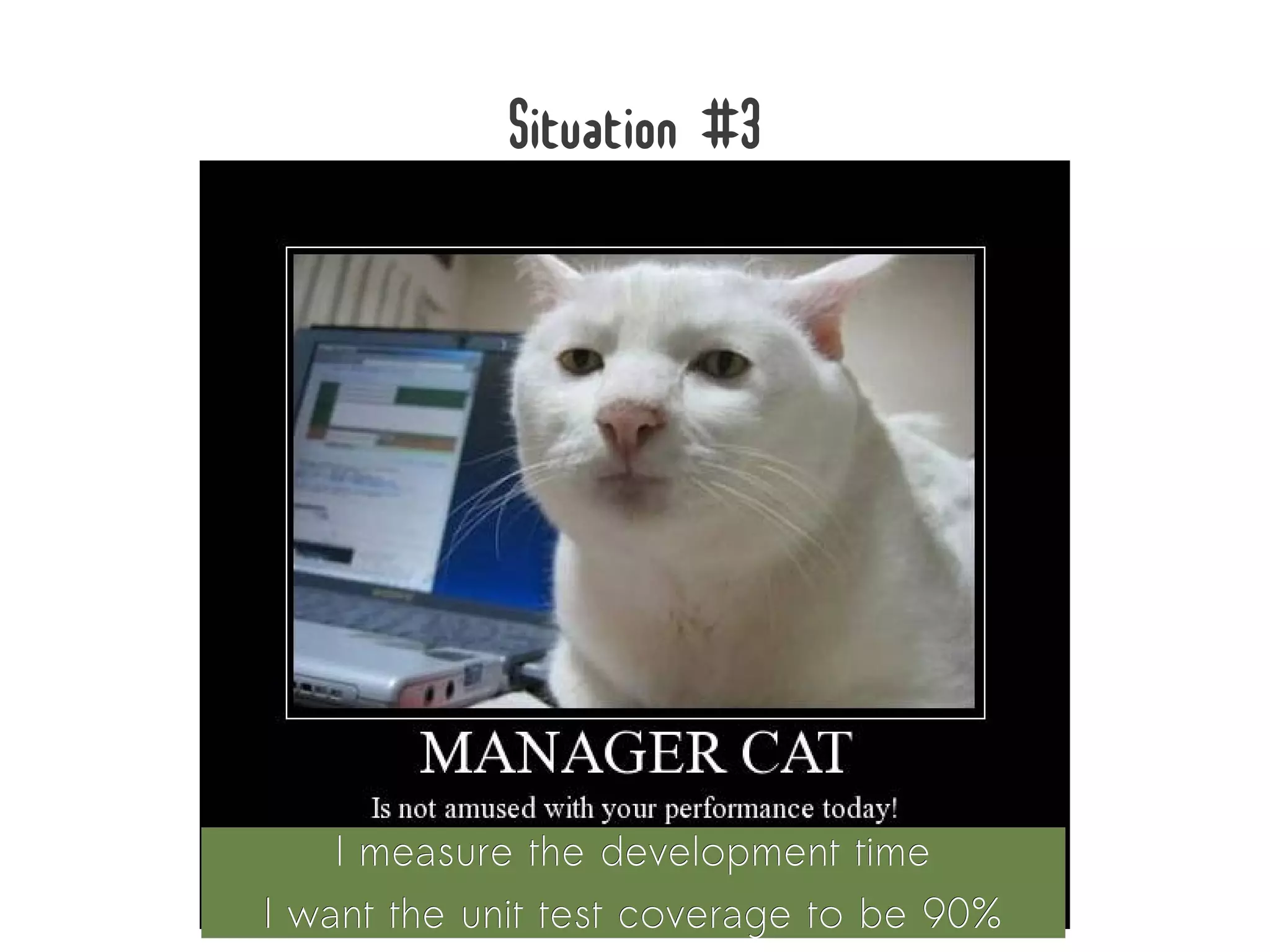 Situation #3




    I measure the development time
I want the unit test coverage to be 90%
 