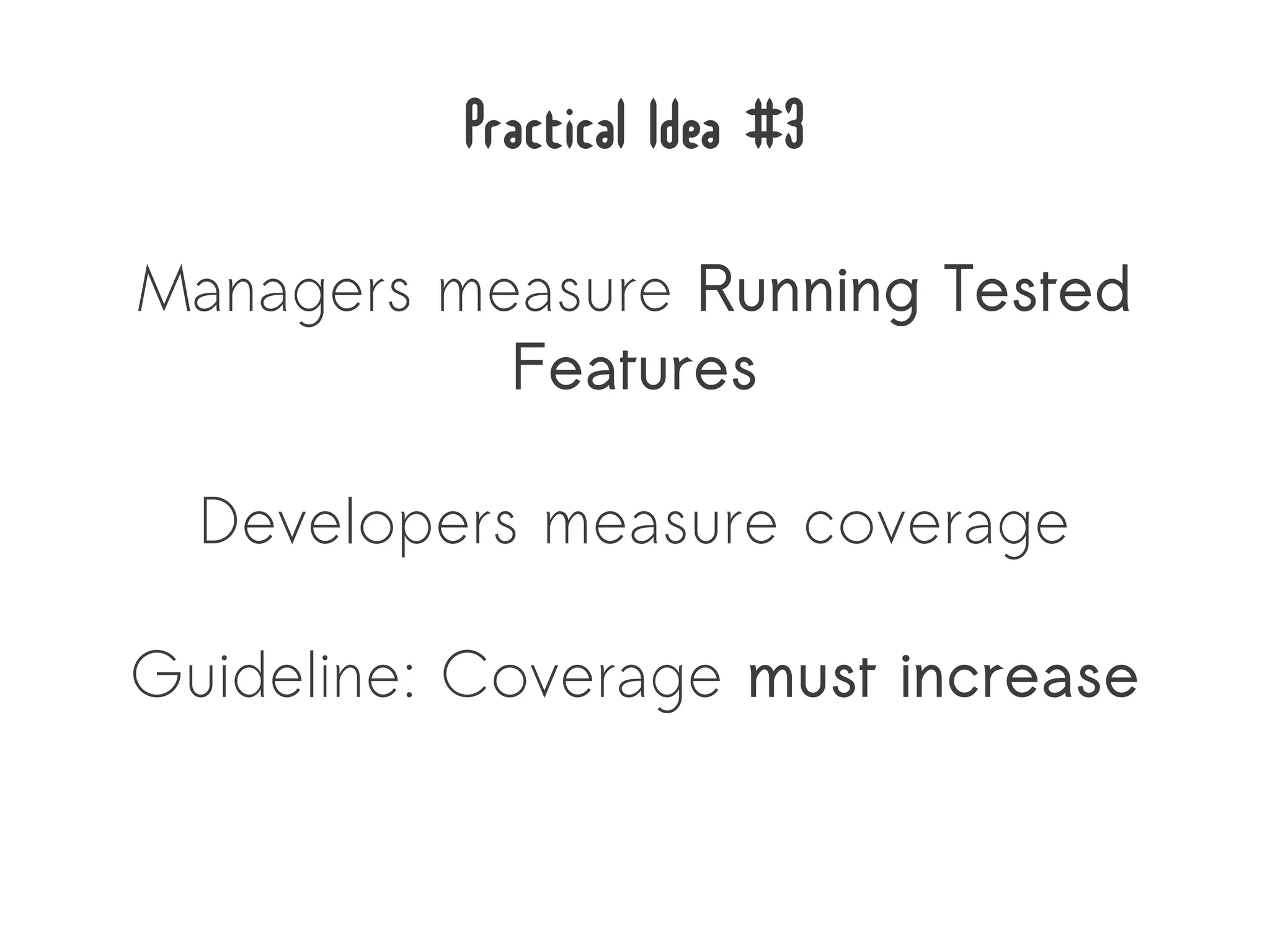 Practical Idea #3
Managers measure Running Tested
           Features

  Developers measure coverage

Guideline: Coverage must increase
 