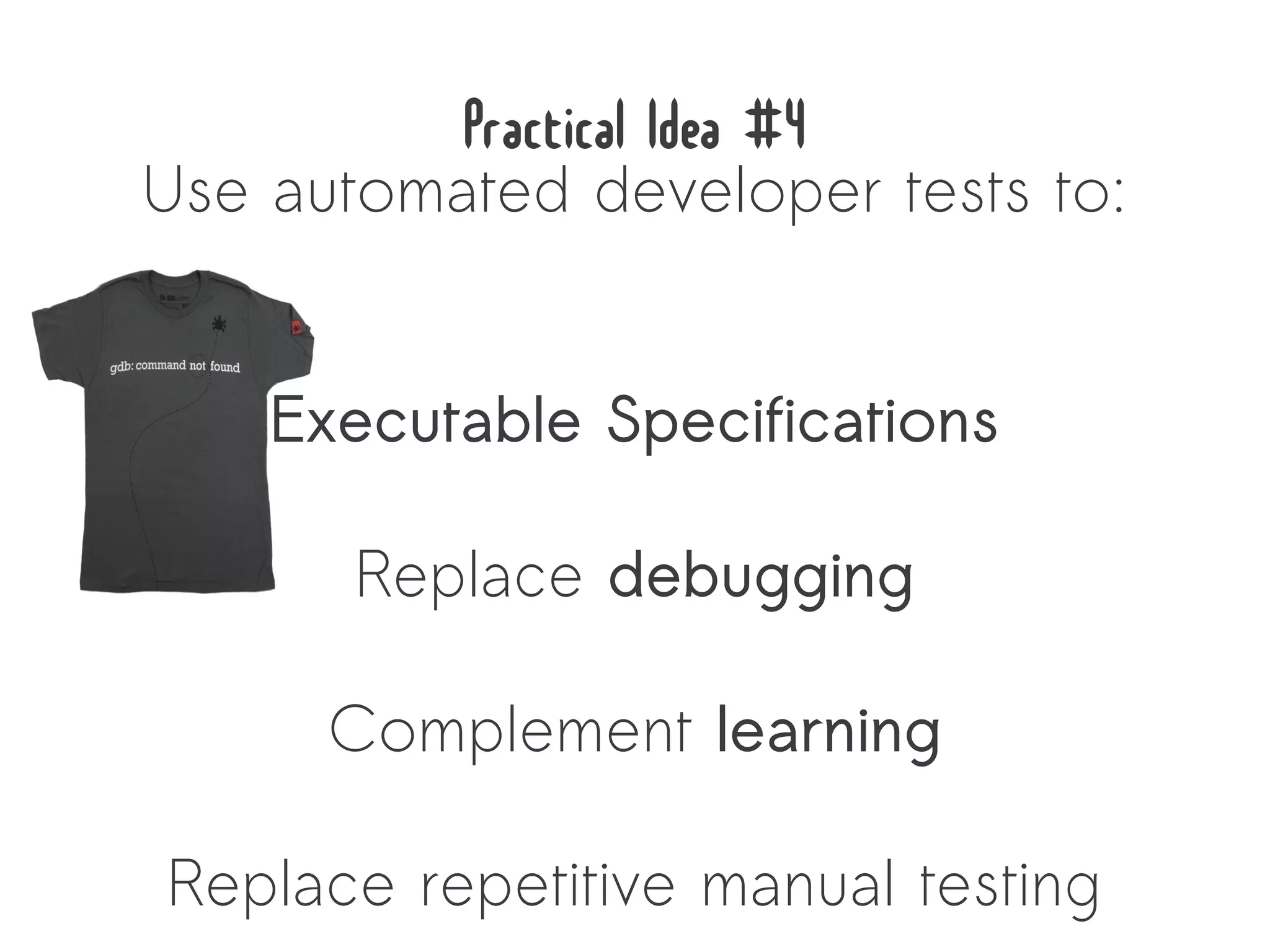 Practical Idea #4
Use automated developer tests to:


    Executable Specifications

       Replace debugging

      Complement learning

Replace repetitive manual testing
 