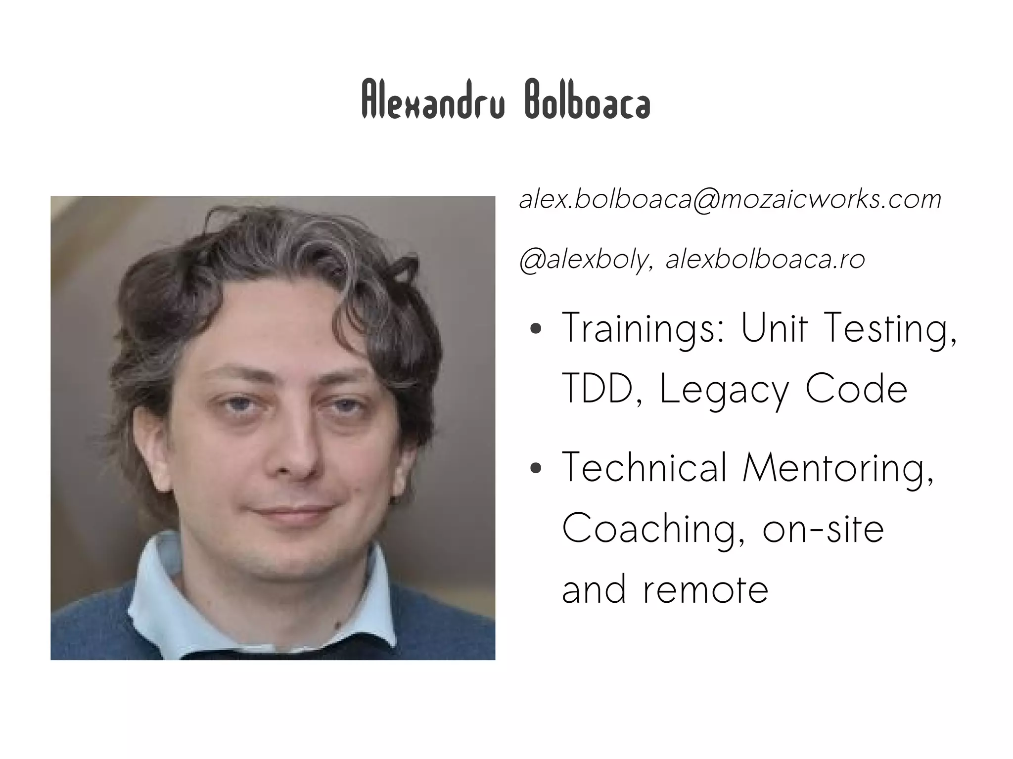 Alexandru Bolboaca
         alex.bolboaca@mozaicworks.com

         @alexboly, alexbolboaca.ro

          ●   Trainings: Unit Testing,
              TDD, Legacy Code
          ●   Technical Mentoring,
              Coaching, on-site
              and remote
 