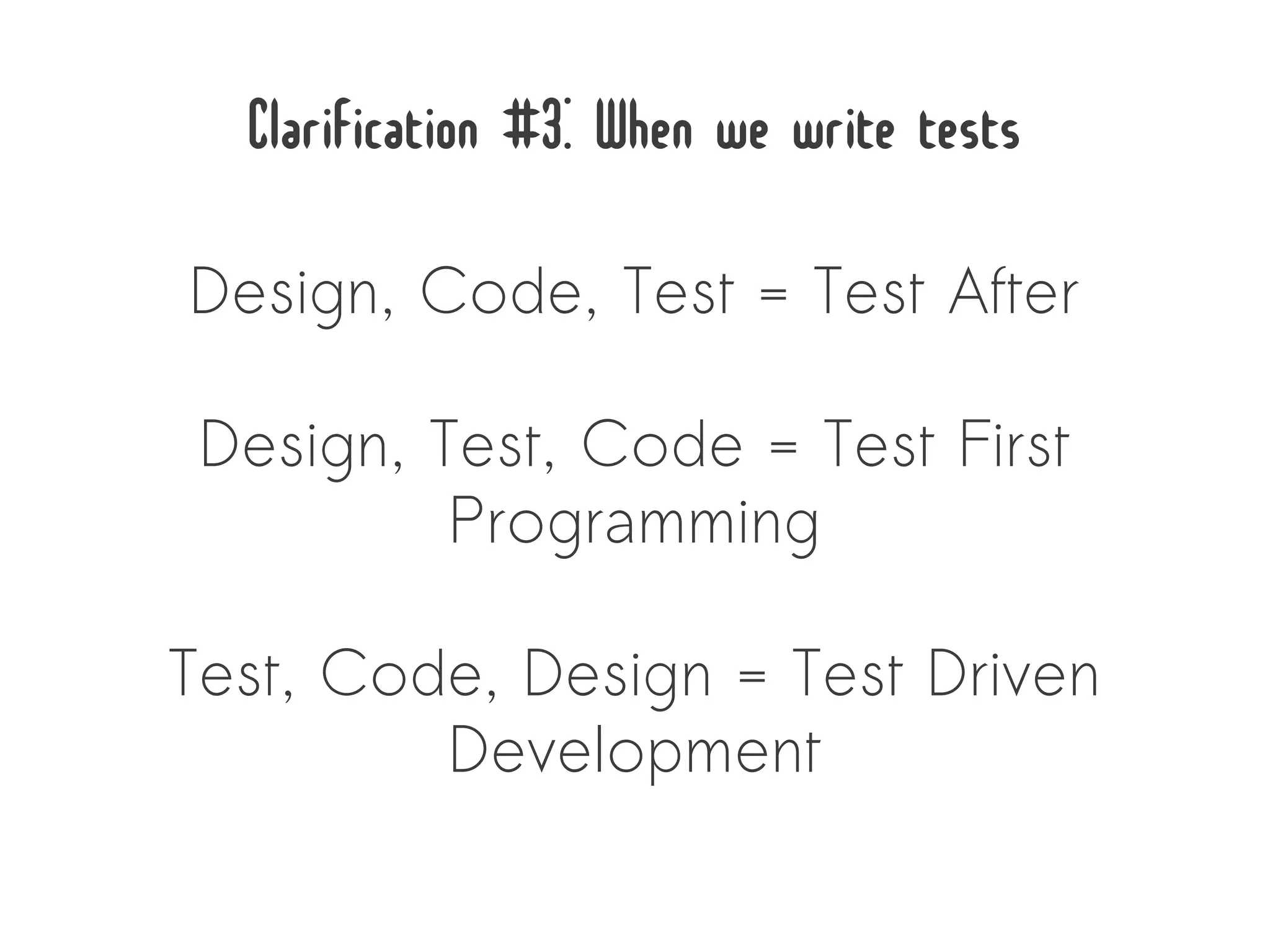 Clarification #3: When we write tests
Design, Code, Test = Test After

 Design, Test, Code = Test First
          Programming

Test, Code, Design = Test Driven
         Development
 