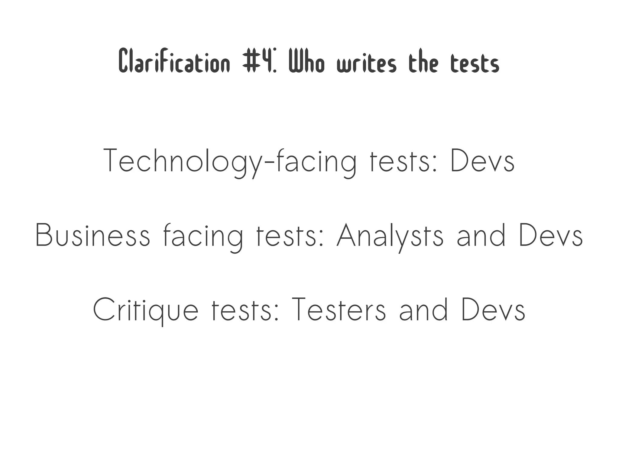 Clarification #4: Who writes the tests

    Technology-facing tests: Devs

Business facing tests: Analysts and Devs

    Critique tests: Testers and Devs
 