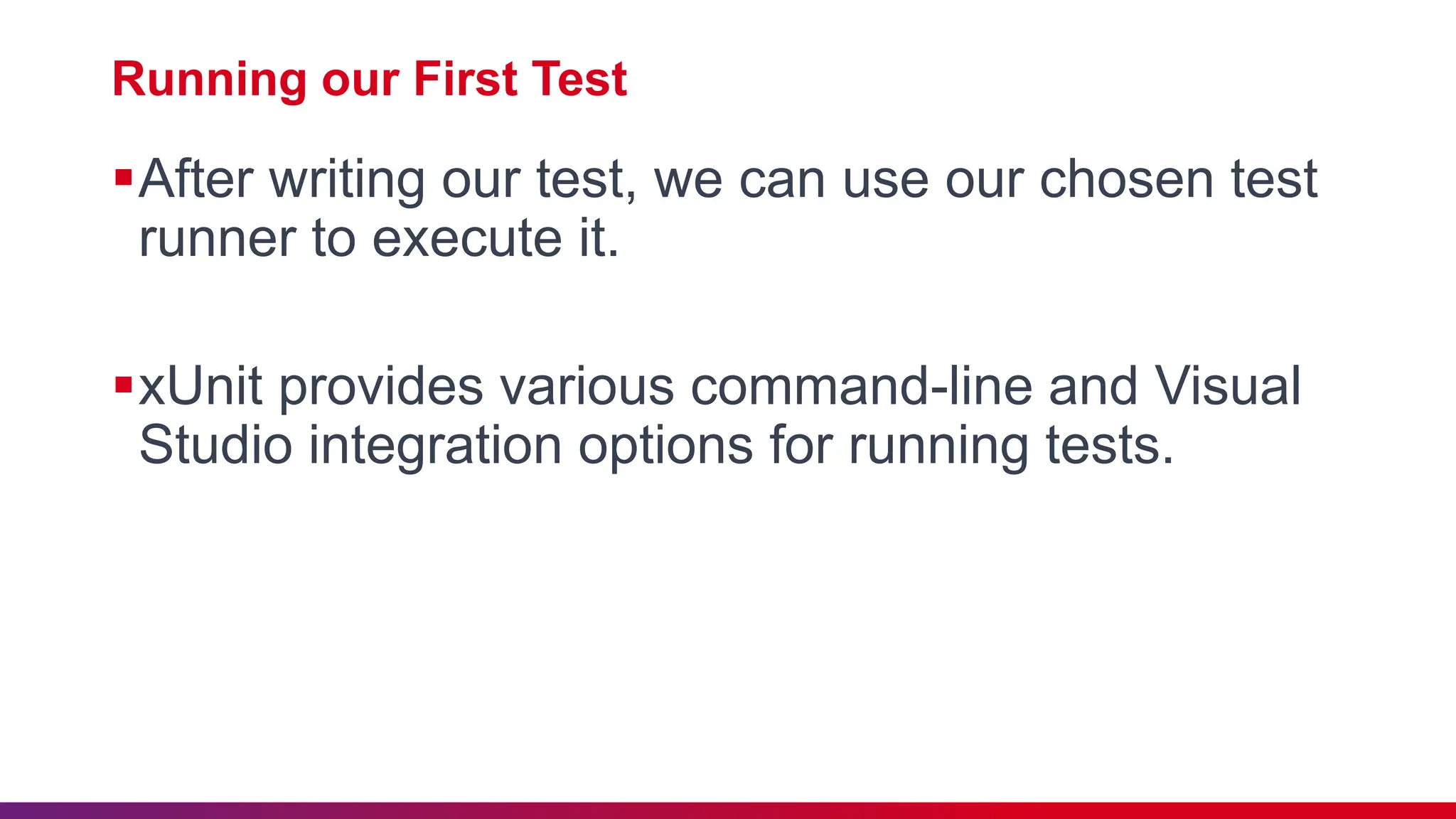 Running our First Test
After writing our test, we can use our chosen test
runner to execute it.
xUnit provides various command-line and Visual
Studio integration options for running tests.
 
