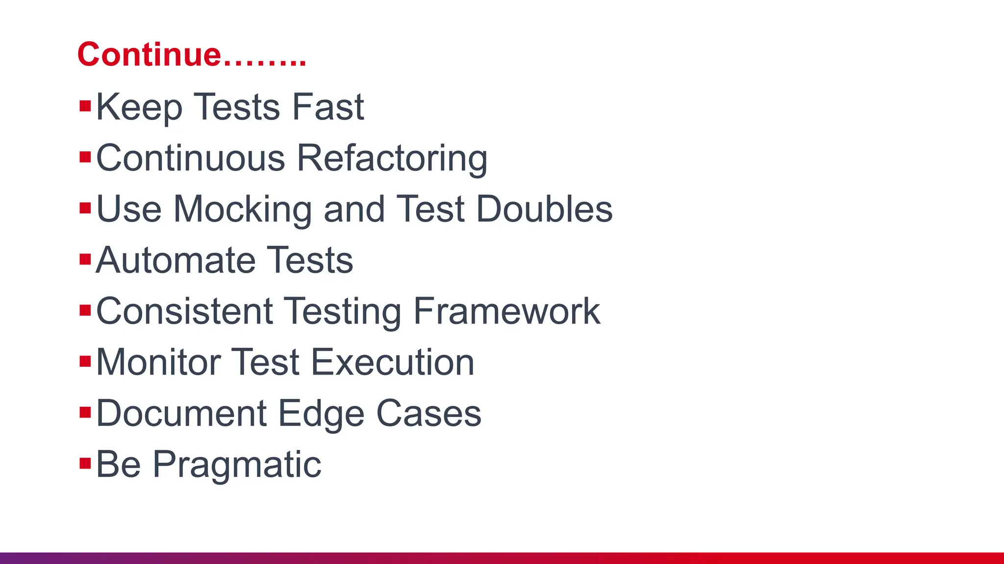 Continue……..
Keep Tests Fast
Continuous Refactoring
Use Mocking and Test Doubles
Automate Tests
Consistent Testing Framework
Monitor Test Execution
Document Edge Cases
Be Pragmatic
 