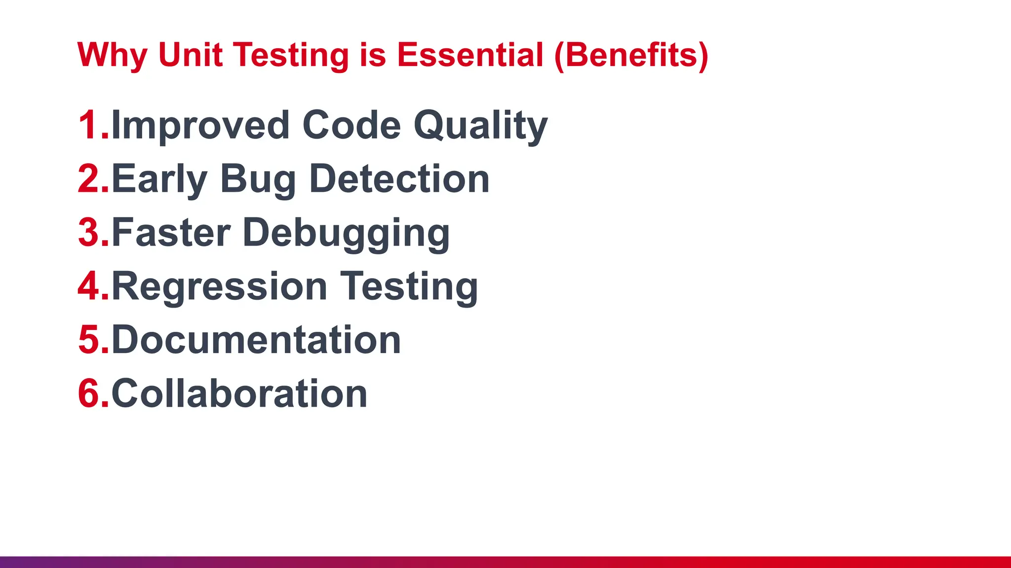 Why Unit Testing is Essential (Benefits)
1.Improved Code Quality
2.Early Bug Detection
3.Faster Debugging
4.Regression Testing
5.Documentation
6.Collaboration
 