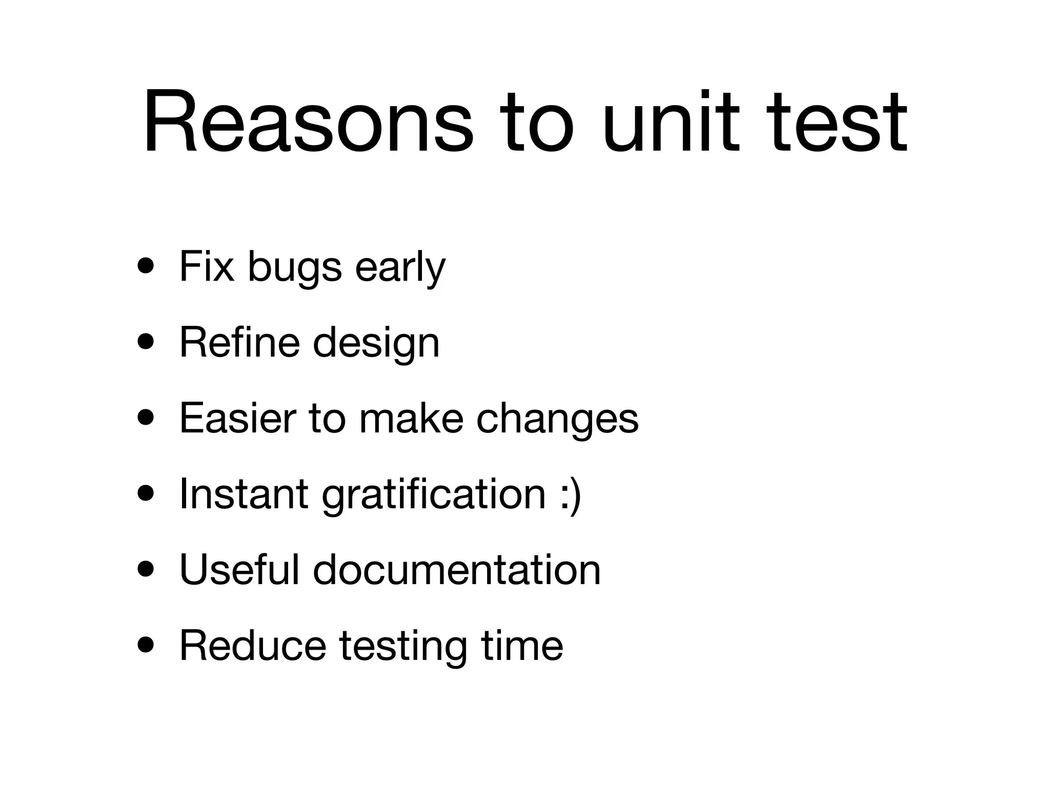 Reasons to unit test
• Fix bugs early
• Reﬁne design
• Easier to make changes
• Instant gratiﬁcation :)
• Useful documentation
• Reduce testing time
 