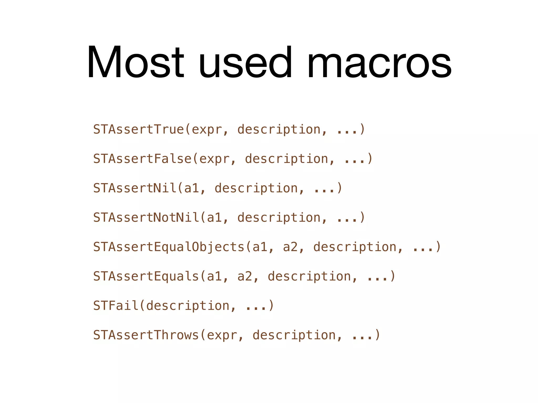 Most used macros
STAssertTrue(expr, description, ...)

STAssertFalse(expr, description, ...)

STAssertNil(a1, description, ...)

STAssertNotNil(a1, description, ...)

STAssertEqualObjects(a1, a2, description, ...)

STAssertEquals(a1, a2, description, ...)

STFail(description, ...)

STAssertThrows(expr, description, ...)
 