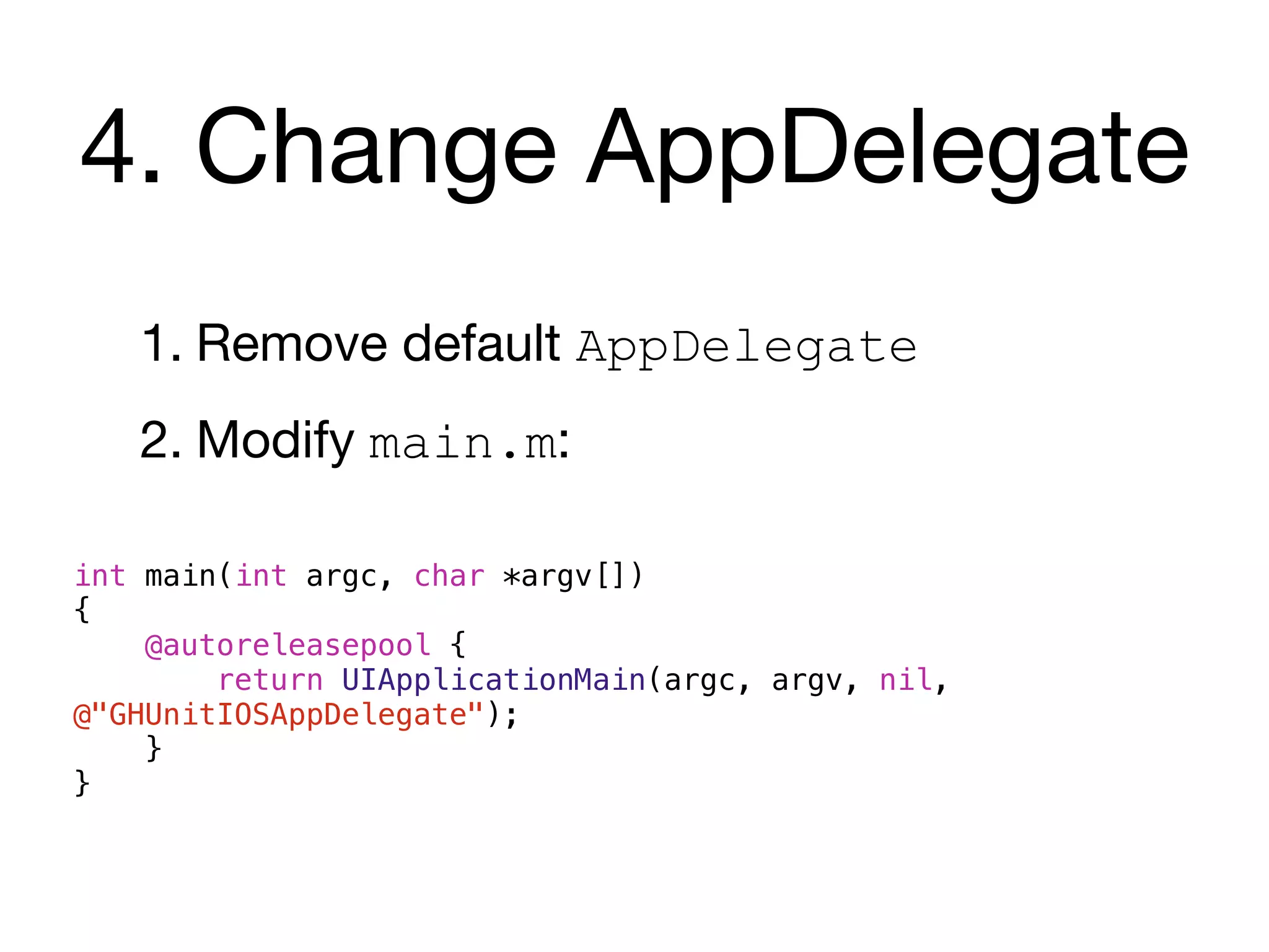 4. Change AppDelegate
   1. Remove default AppDelegate
   2. Modify main.m:

int main(int argc, char *argv[])
{
    @autoreleasepool {
        return UIApplicationMain(argc, argv, nil,
@"GHUnitIOSAppDelegate");
    }
}
 