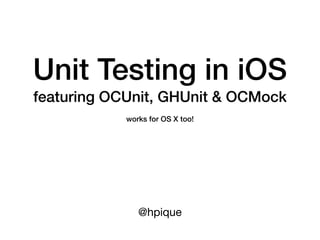 Unit Testing in iOS
featuring OCUnit, GHUnit & OCMock
            works for OS X too!




               @hpique
 