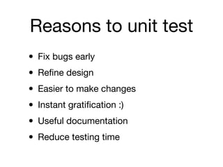 Reasons to unit test
• Fix bugs early
• Reﬁne design
• Easier to make changes
• Instant gratiﬁcation :)
• Useful documentation
• Reduce testing time
 