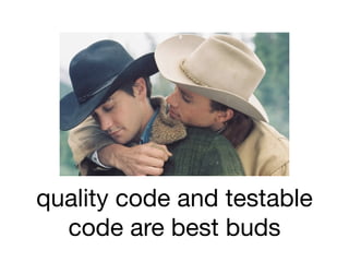 quality code and testable
  code are best buds
 