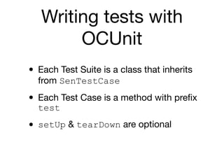 Writing tests with
        OCUnit
• Each Test Suite is a class that inherits
  from SenTestCase

• Each Test Case is a method with preﬁx
  test

• setUp & tearDown are optional
 