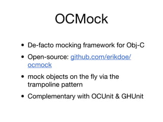 OCMock
• De-facto mocking framework for Obj-C
• Open-source: github.com/erikdoe/
  ocmock

• mock objects on the ﬂy via the
  trampoline pattern

• Complementary with OCUnit & GHUnit
 