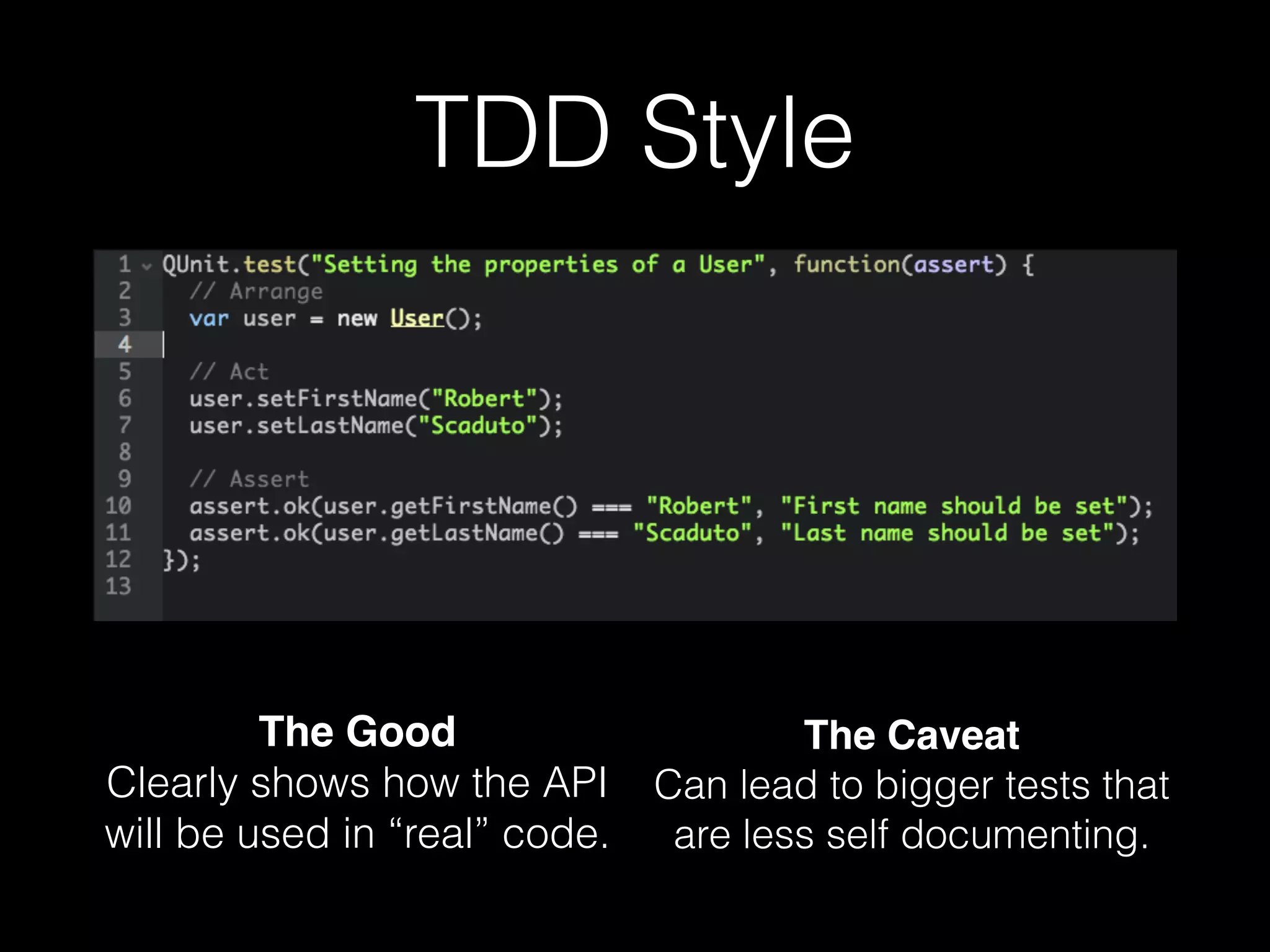 TDD Style
The Good 
Clearly shows how the API
will be used in “real” code.
The Caveat 
Can lead to bigger tests that
are less self documenting.
 
