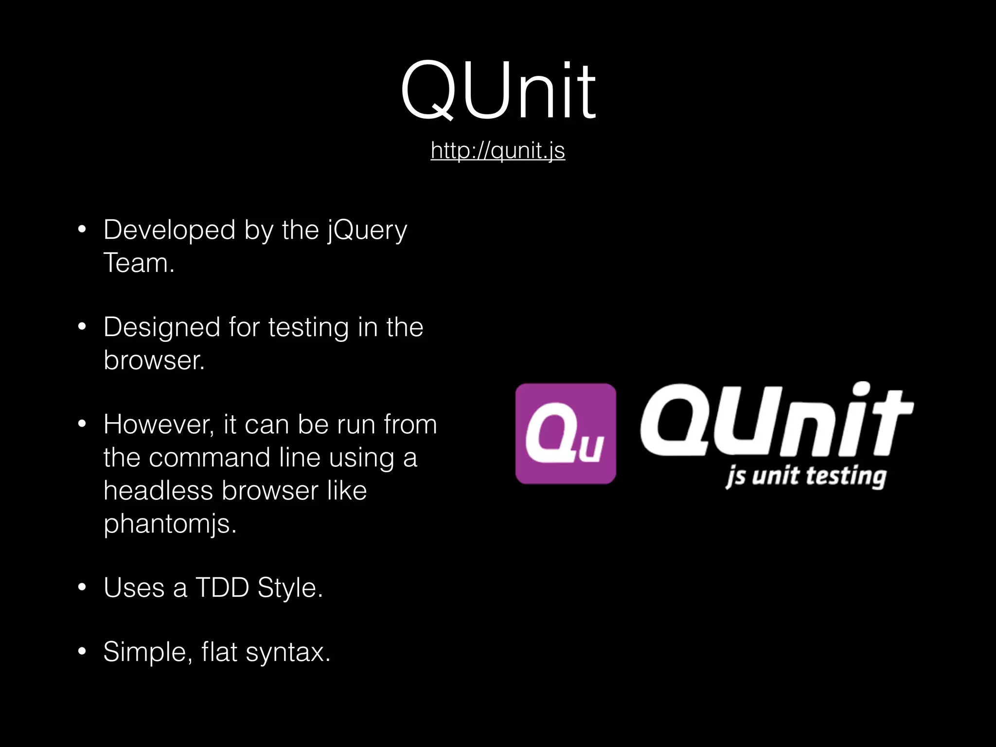 QUnit 
http://qunit.js
• Developed by the jQuery
Team.
• Designed for testing in the
browser.
• However, it can be run from
the command line using a
headless browser like
phantomjs.
• Uses a TDD Style.
• Simple, ﬂat syntax.
 