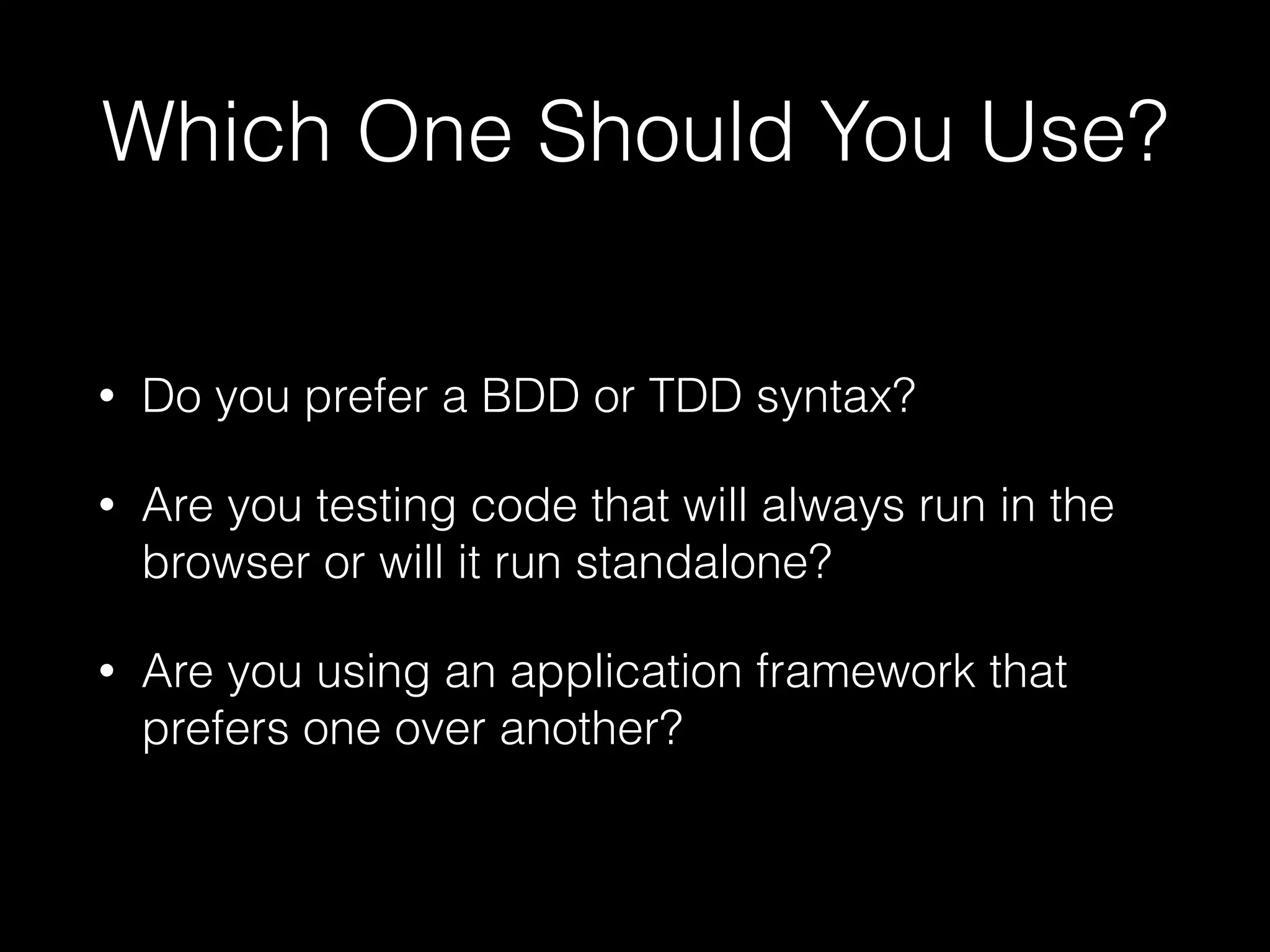 Which One Should You Use?
• Do you prefer a BDD or TDD syntax?
• Are you testing code that will always run in the
browser or will it run standalone?
• Are you using an application framework that
prefers one over another?
 